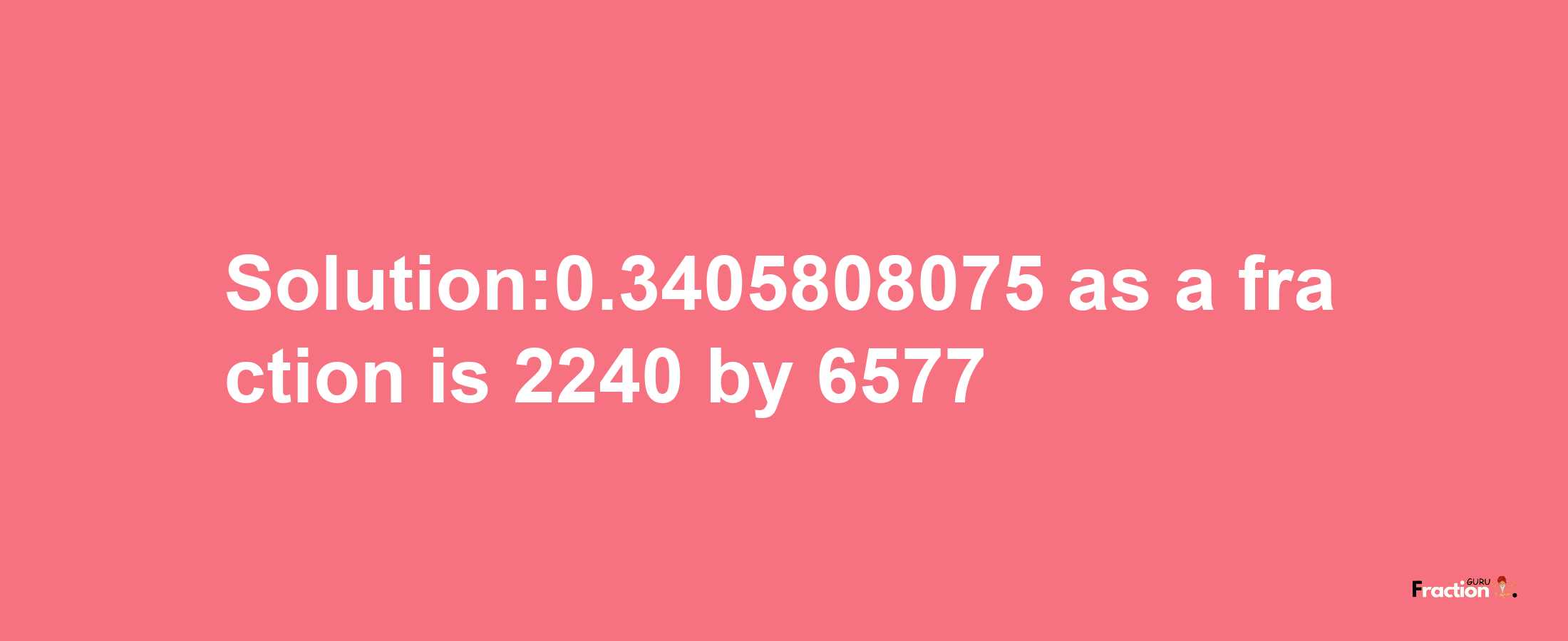 Solution:0.3405808075 as a fraction is 2240/6577