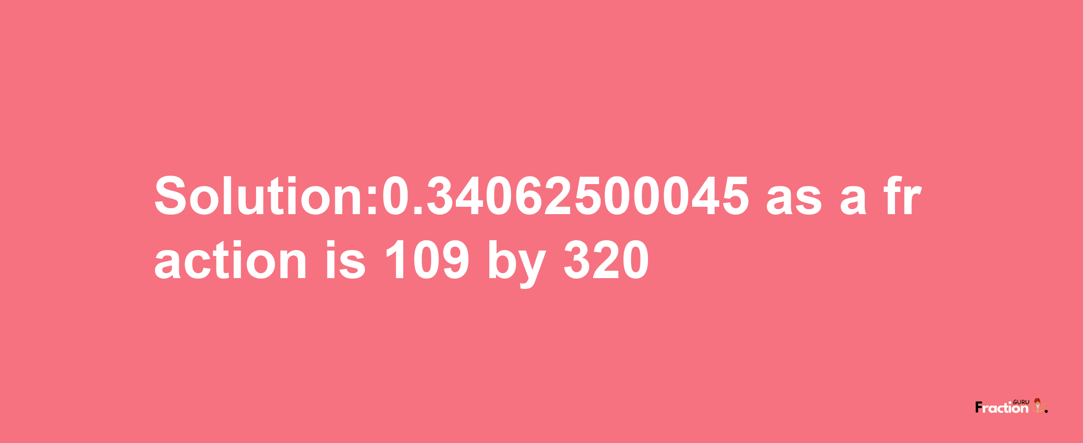 Solution:0.34062500045 as a fraction is 109/320