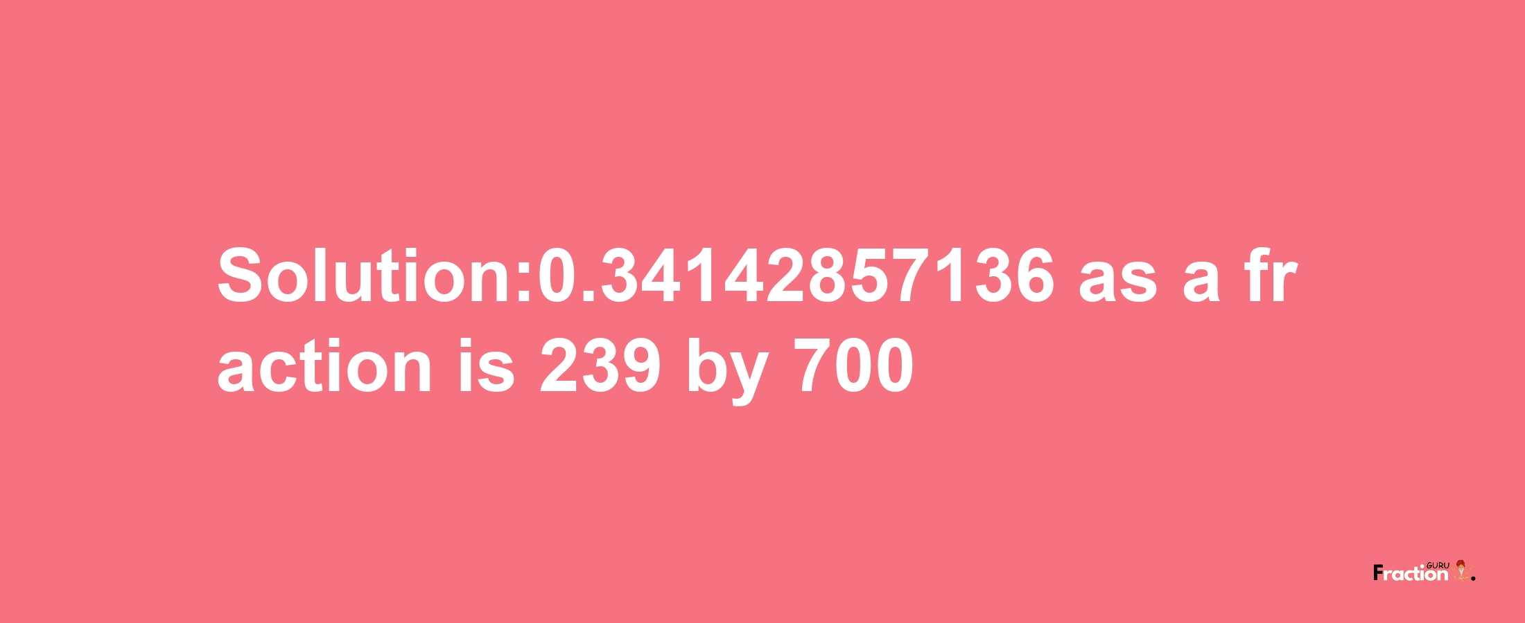 Solution:0.34142857136 as a fraction is 239/700