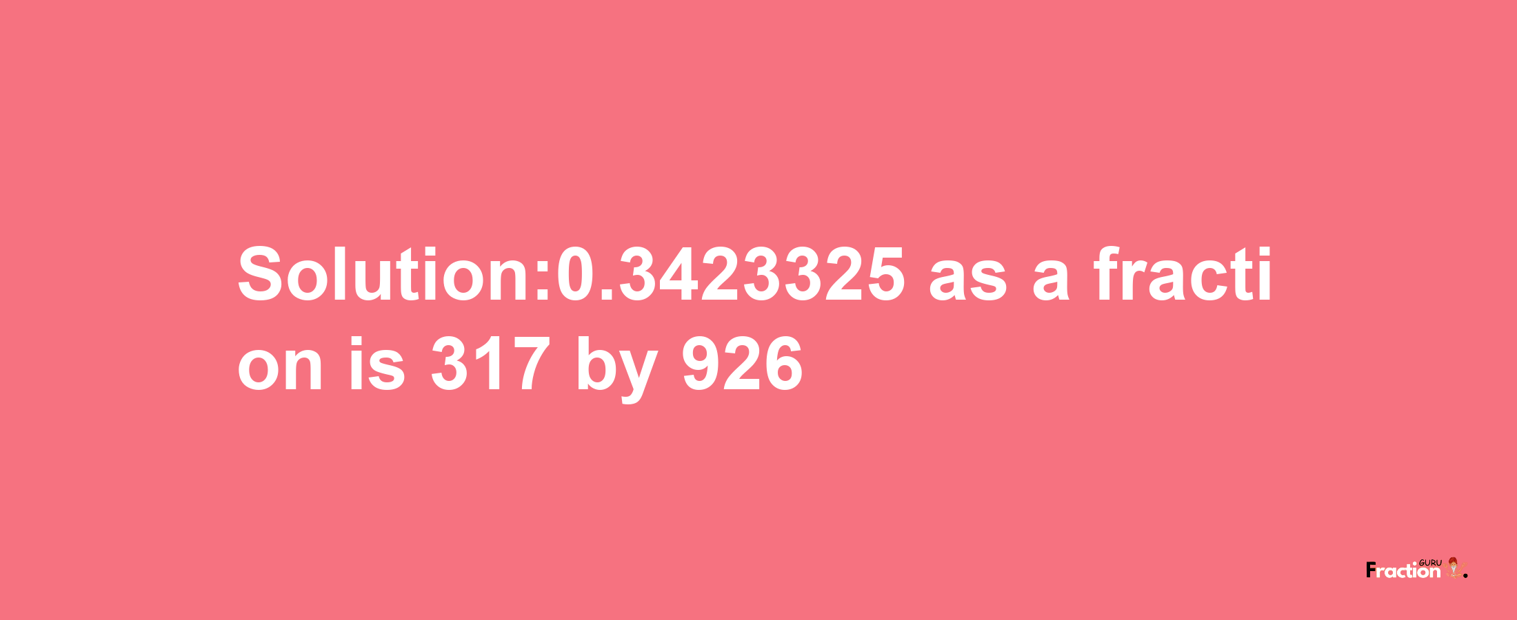 Solution:0.3423325 as a fraction is 317/926