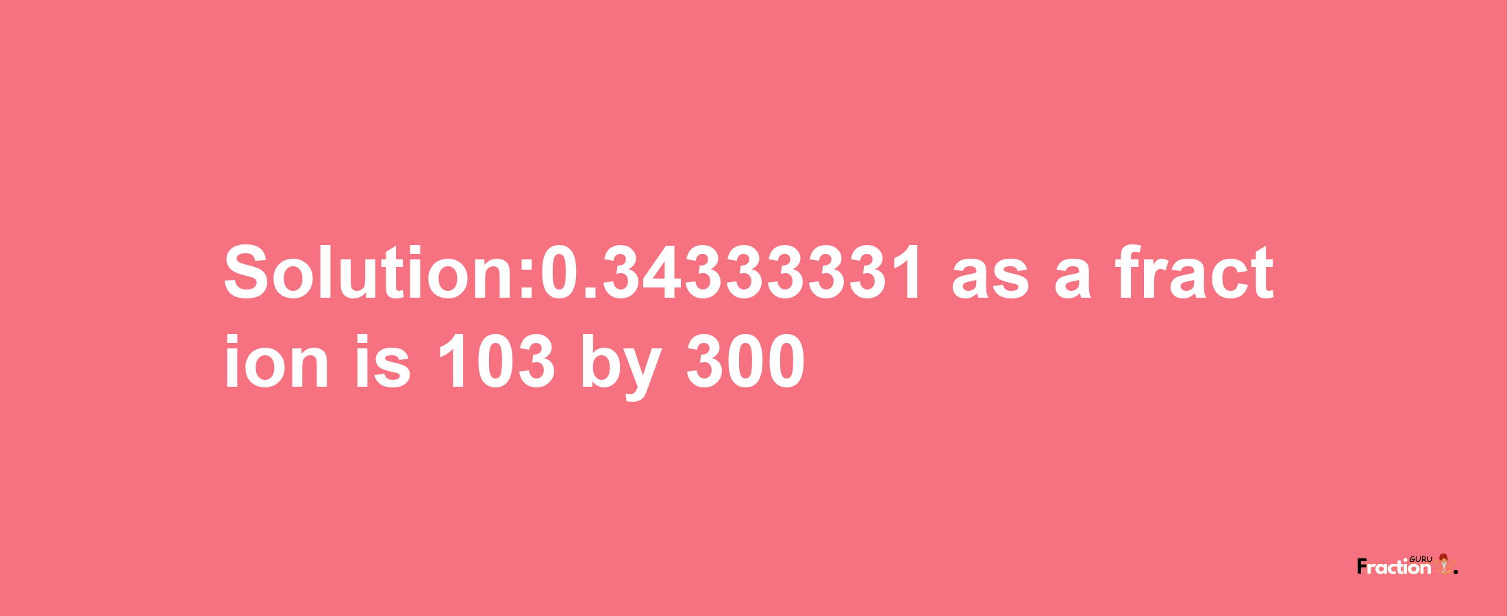 Solution:0.34333331 as a fraction is 103/300