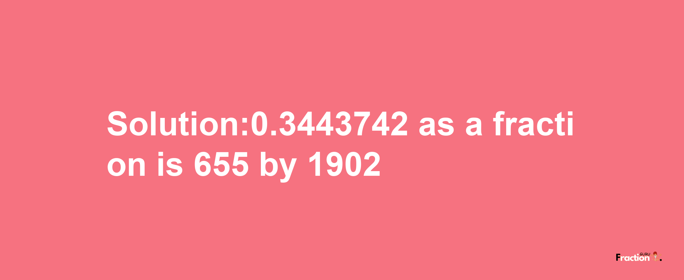 Solution:0.3443742 as a fraction is 655/1902