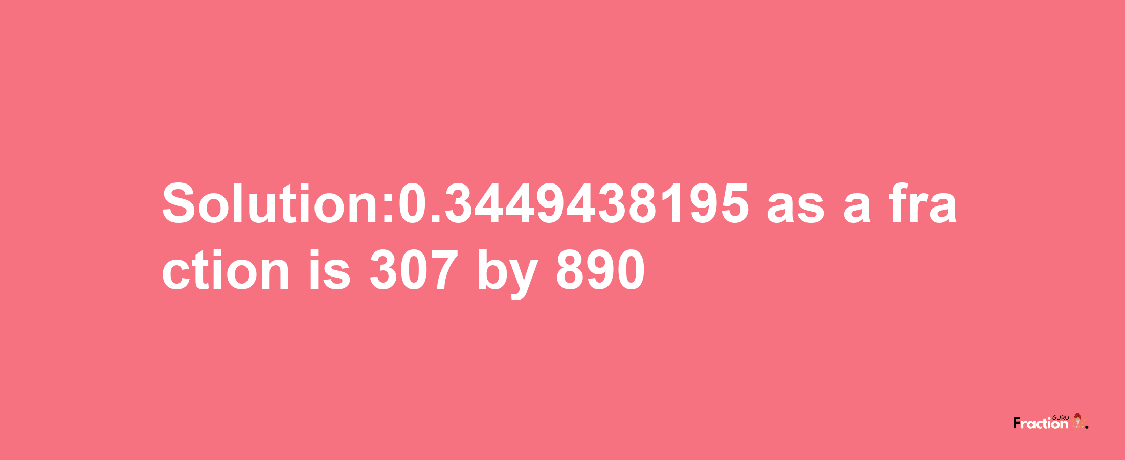 Solution:0.3449438195 as a fraction is 307/890