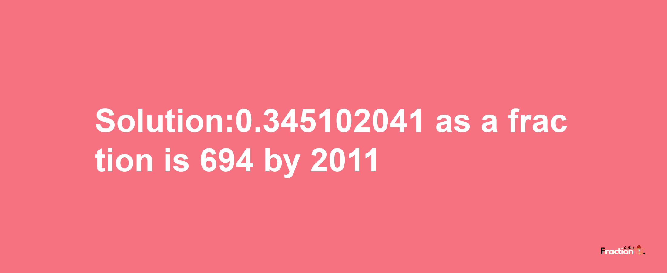 Solution:0.345102041 as a fraction is 694/2011