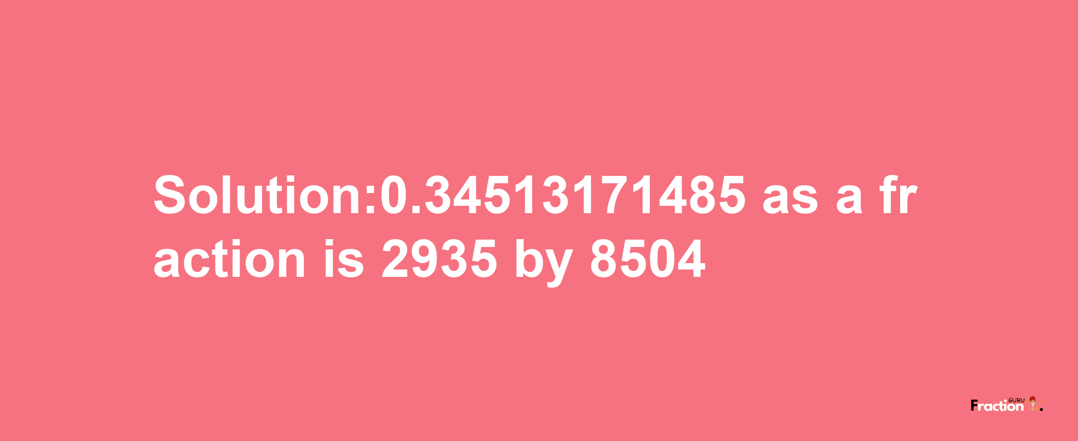 Solution:0.34513171485 as a fraction is 2935/8504