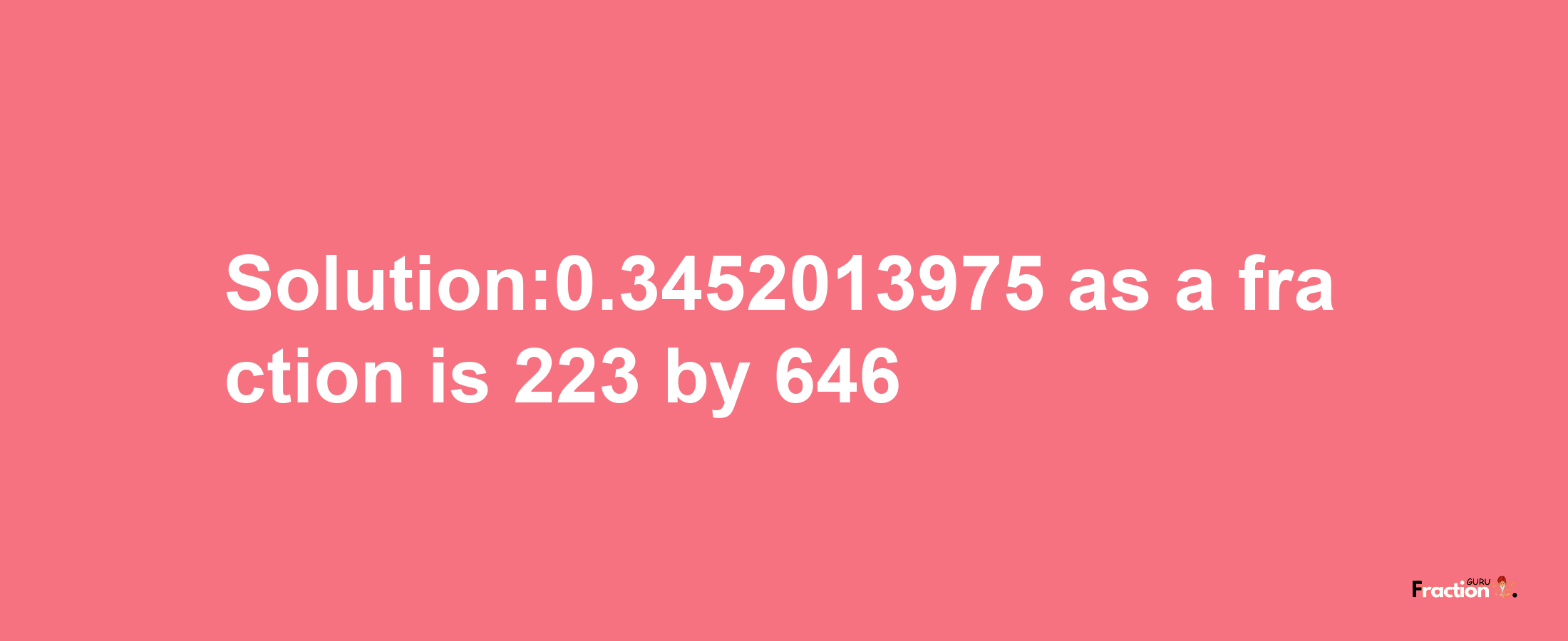 Solution:0.3452013975 as a fraction is 223/646