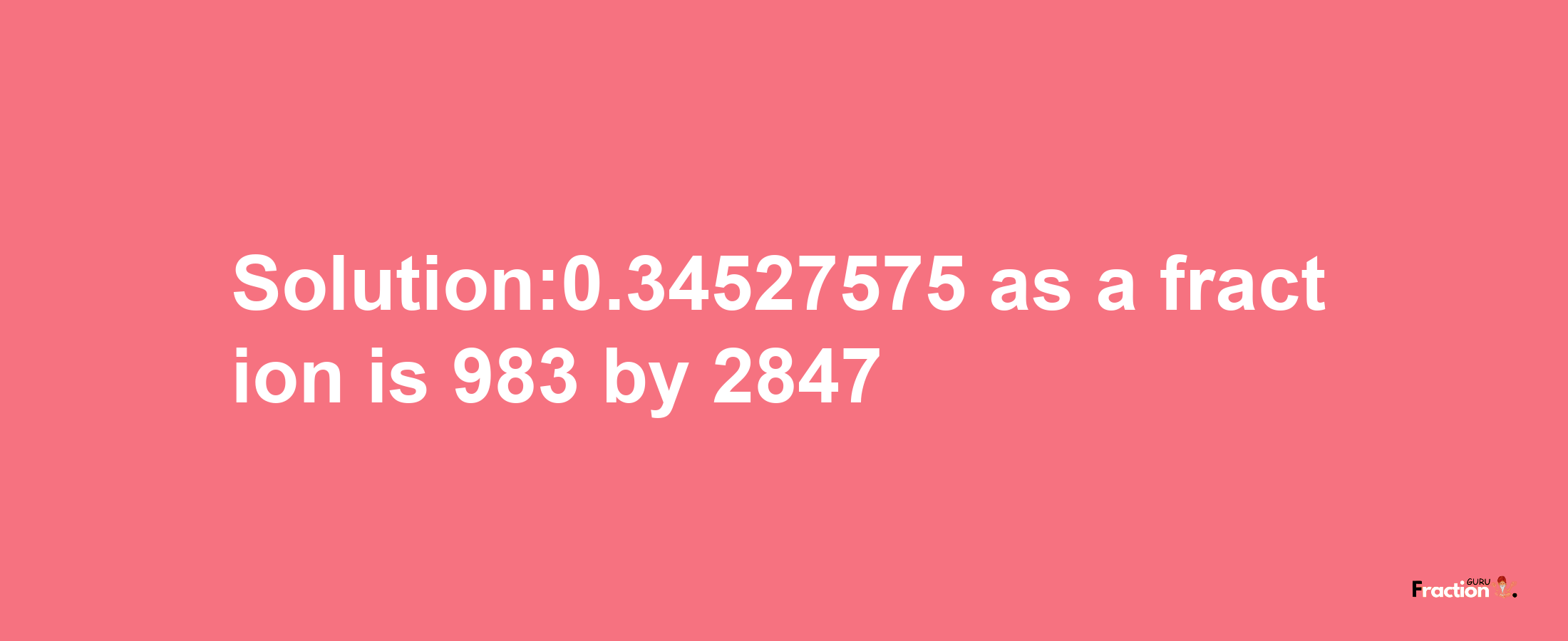 Solution:0.34527575 as a fraction is 983/2847