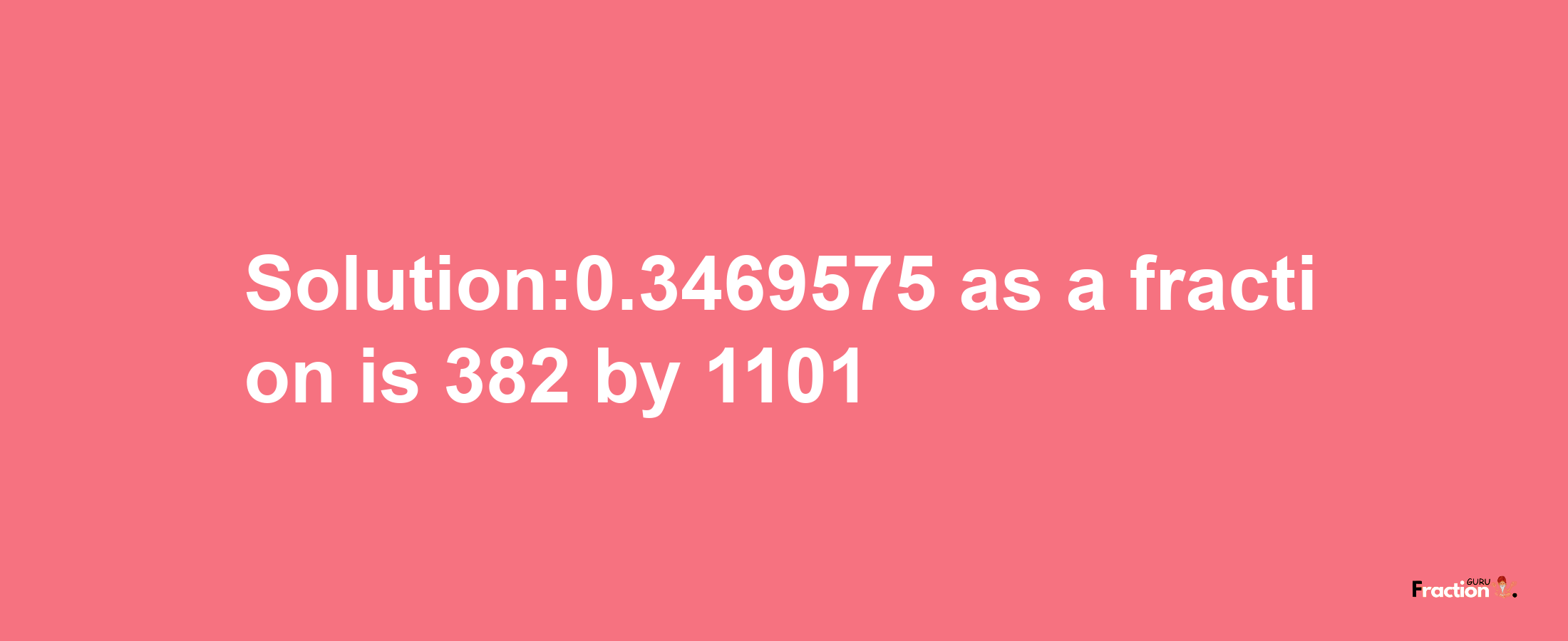 Solution:0.3469575 as a fraction is 382/1101