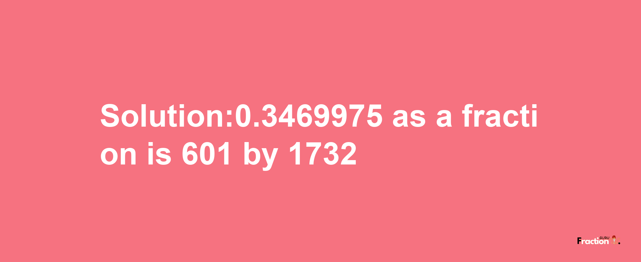 Solution:0.3469975 as a fraction is 601/1732