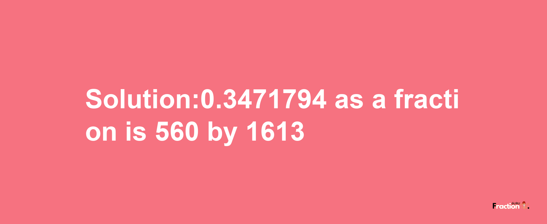 Solution:0.3471794 as a fraction is 560/1613