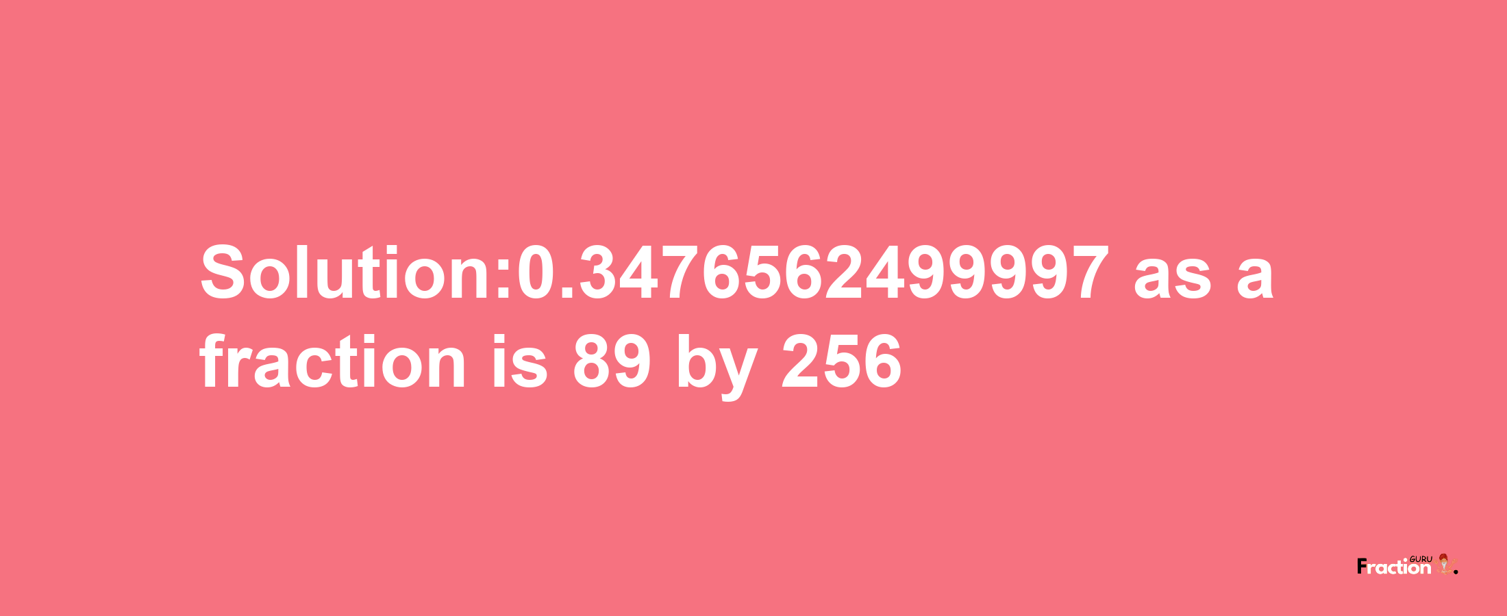 Solution:0.3476562499997 as a fraction is 89/256