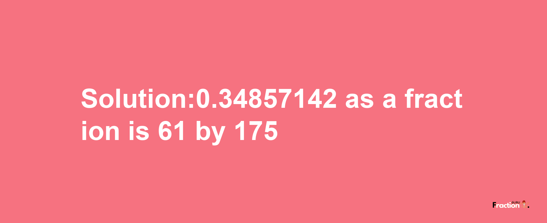 Solution:0.34857142 as a fraction is 61/175