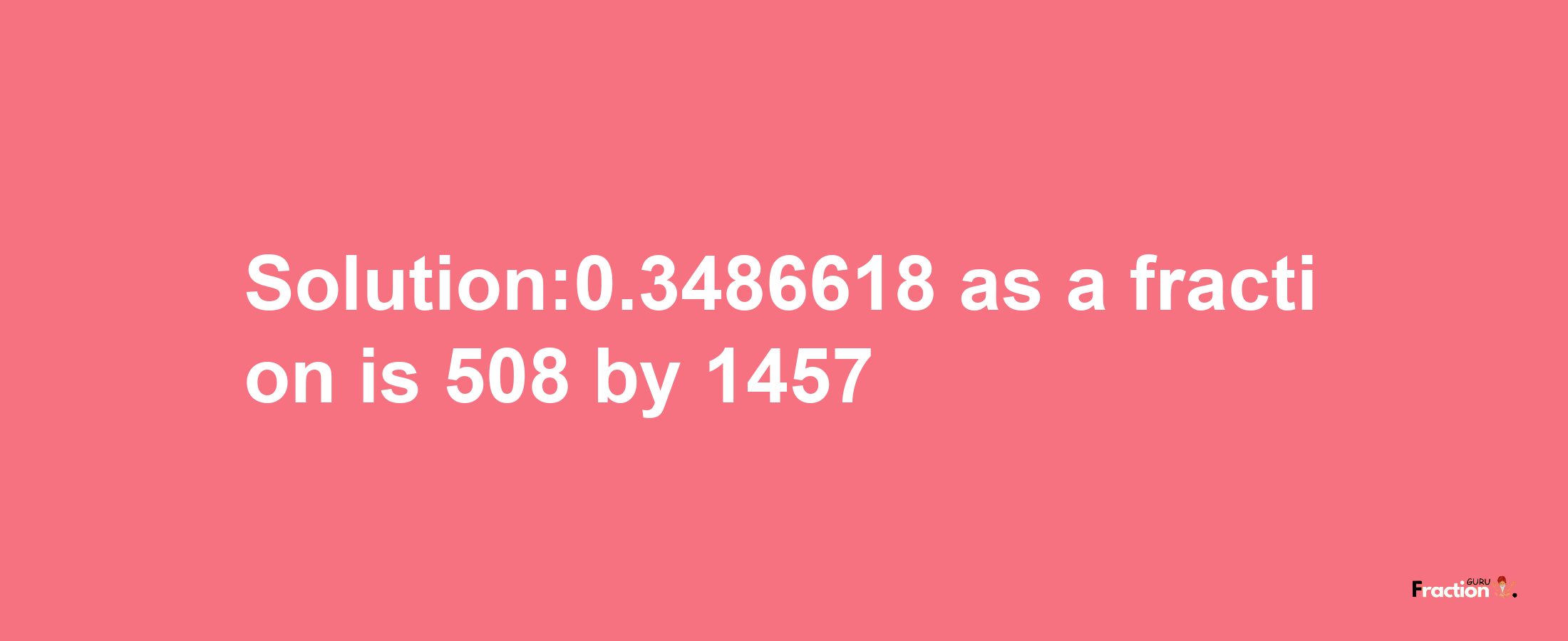 Solution:0.3486618 as a fraction is 508/1457