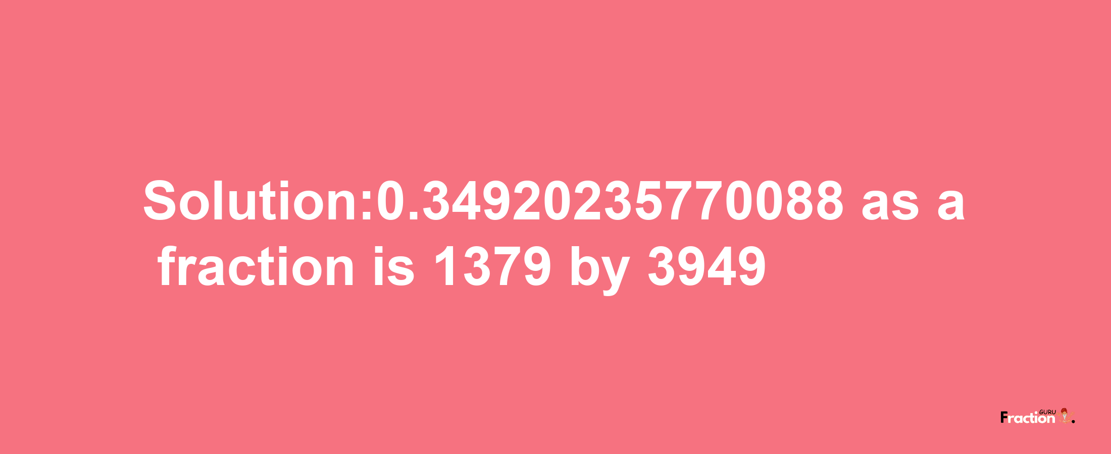 Solution:0.34920235770088 as a fraction is 1379/3949