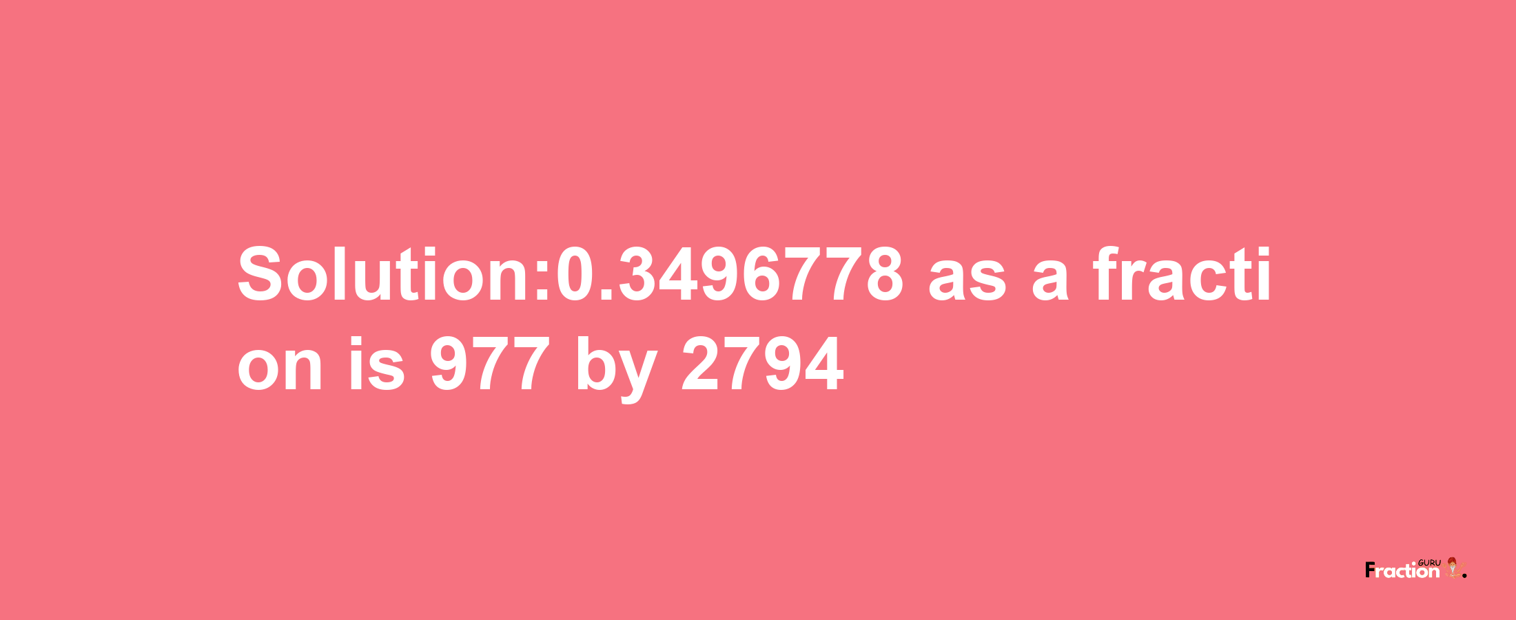 Solution:0.3496778 as a fraction is 977/2794