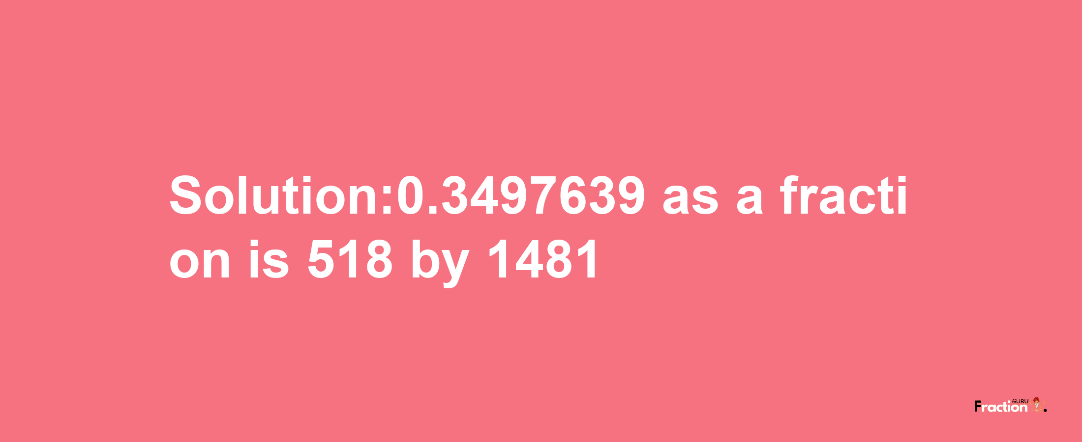 Solution:0.3497639 as a fraction is 518/1481