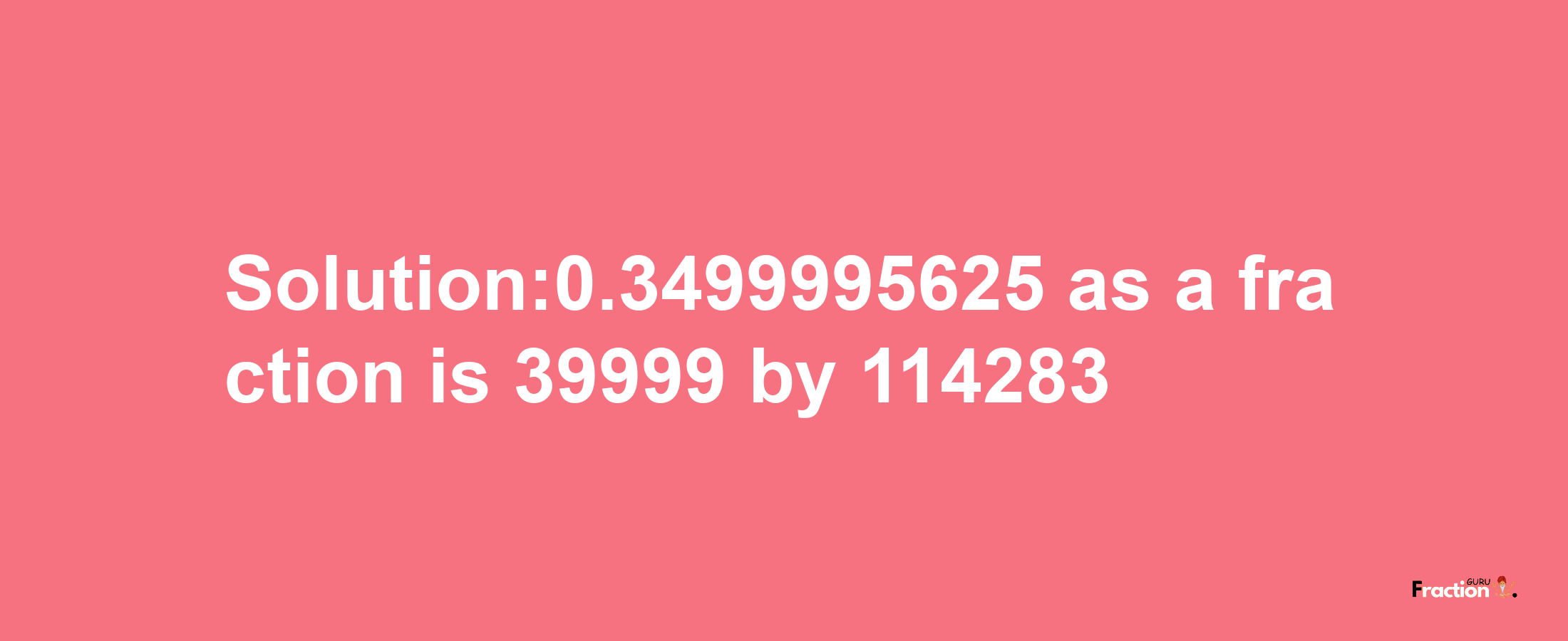 Solution:0.3499995625 as a fraction is 39999/114283