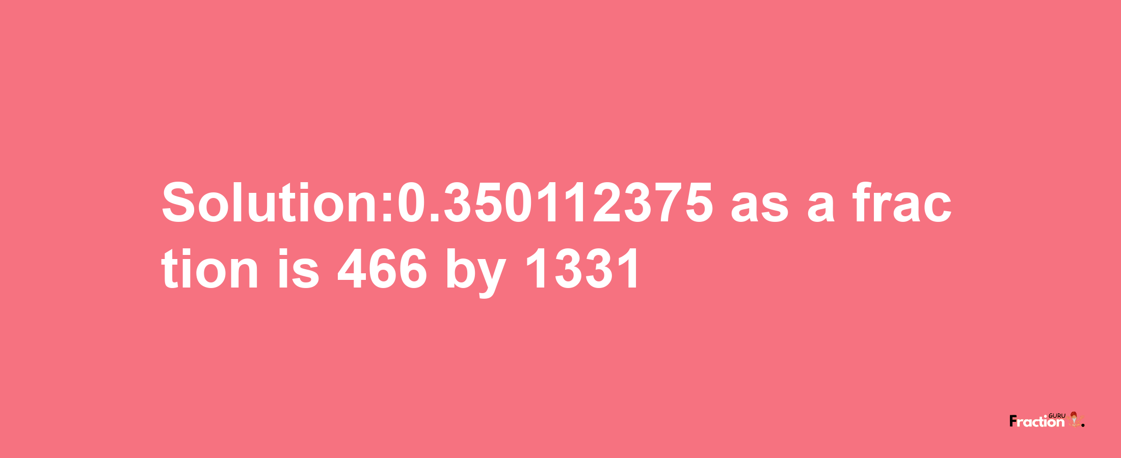 Solution:0.350112375 as a fraction is 466/1331