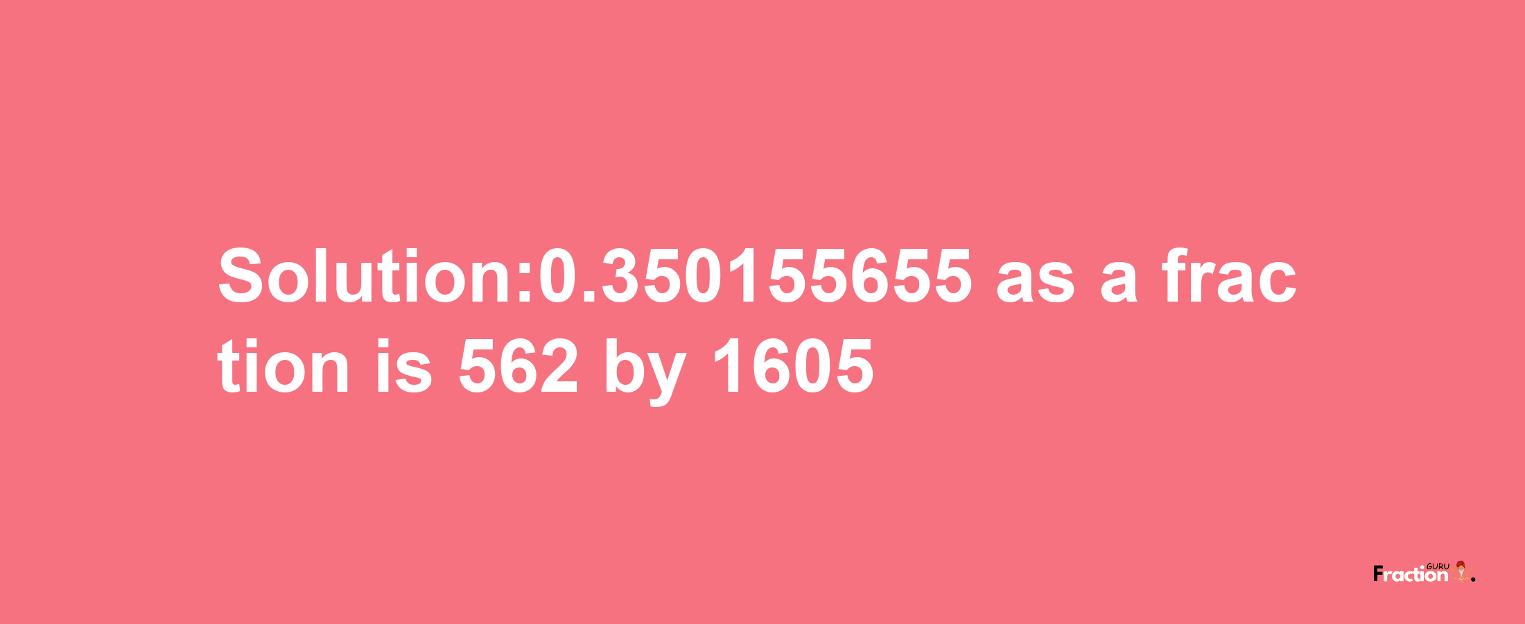 Solution:0.350155655 as a fraction is 562/1605