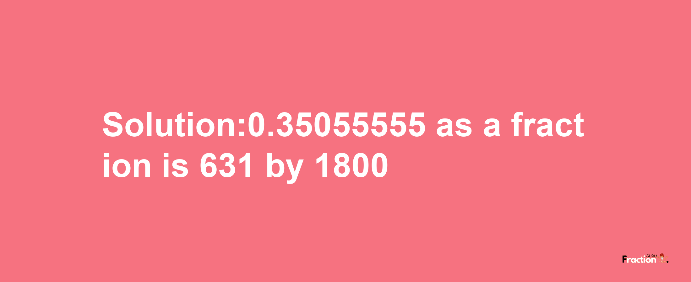 Solution:0.35055555 as a fraction is 631/1800