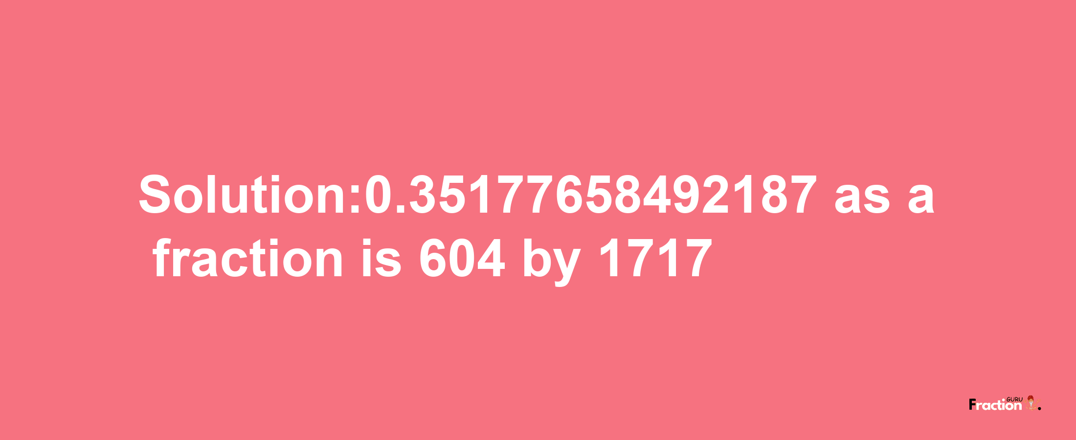 Solution:0.35177658492187 as a fraction is 604/1717