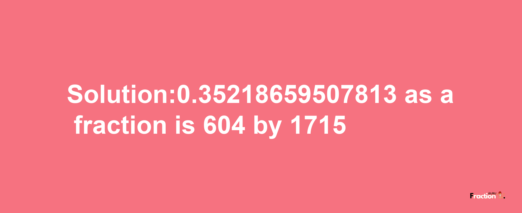 Solution:0.35218659507813 as a fraction is 604/1715