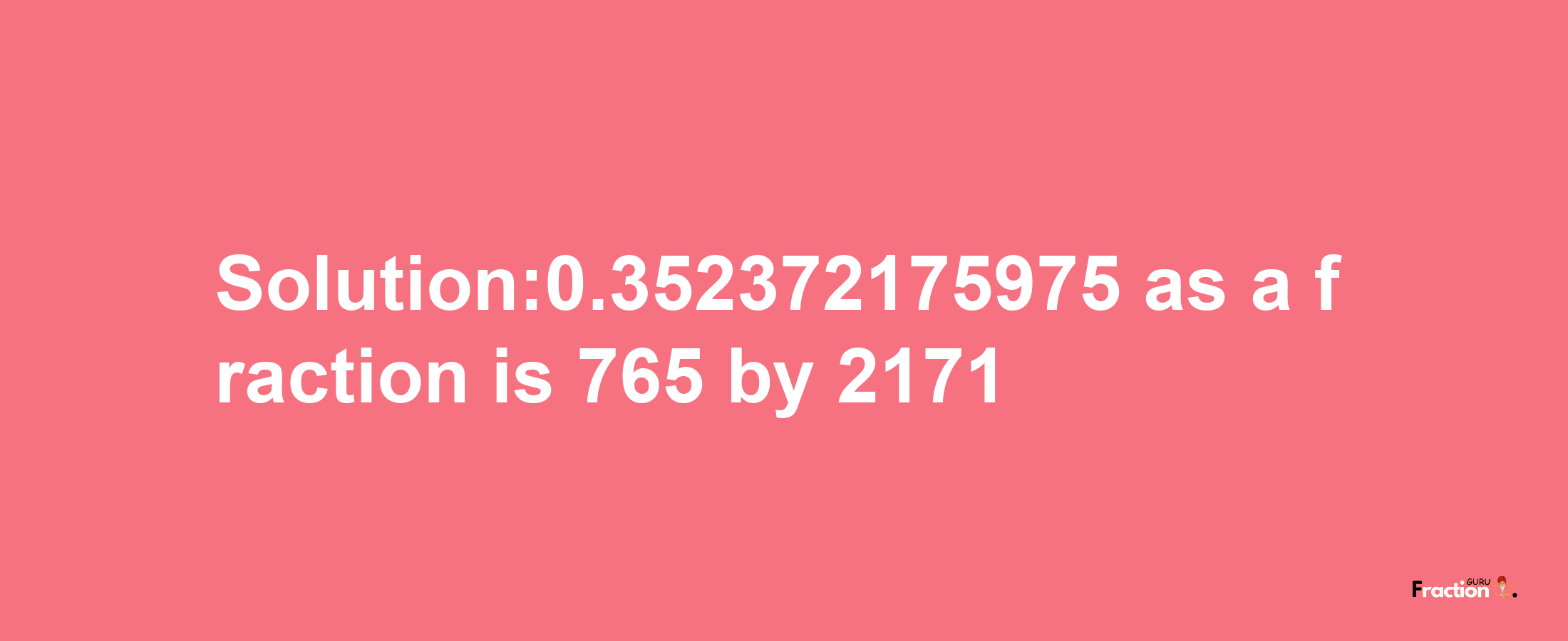 Solution:0.352372175975 as a fraction is 765/2171