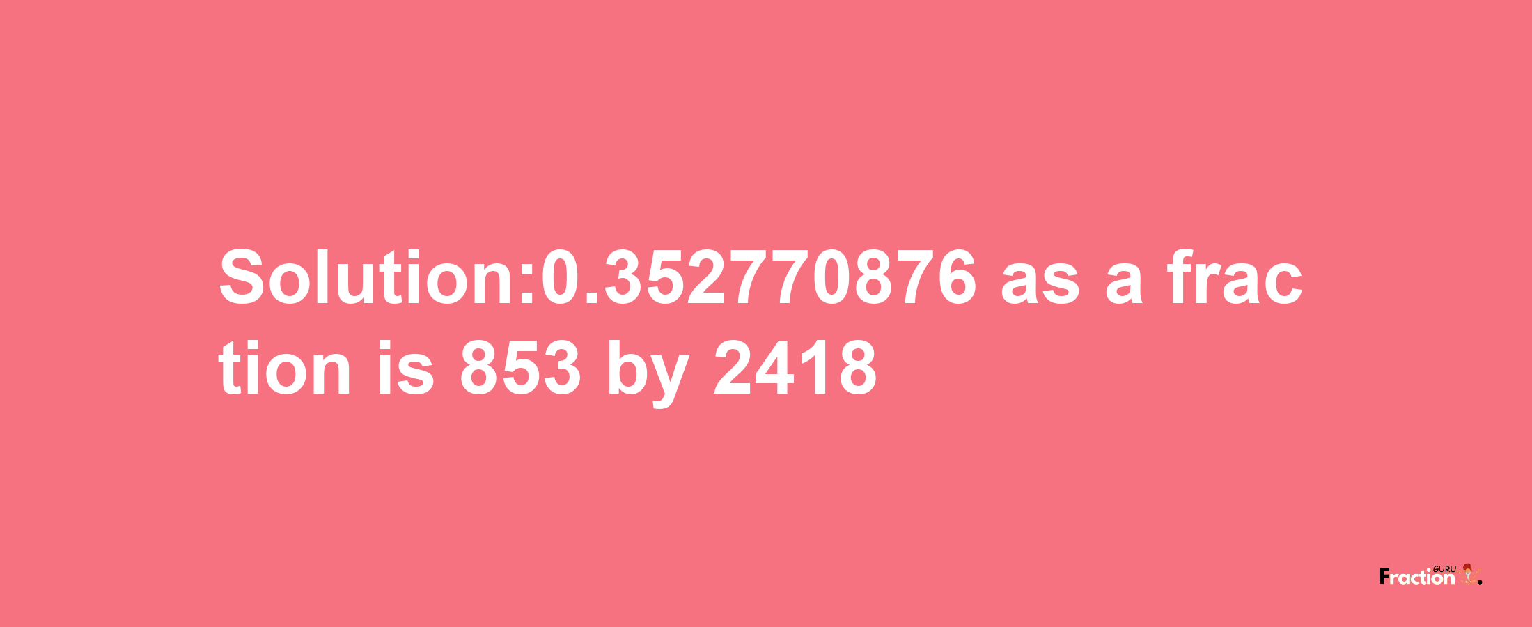 Solution:0.352770876 as a fraction is 853/2418