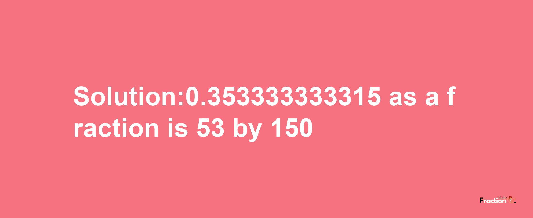 Solution:0.353333333315 as a fraction is 53/150