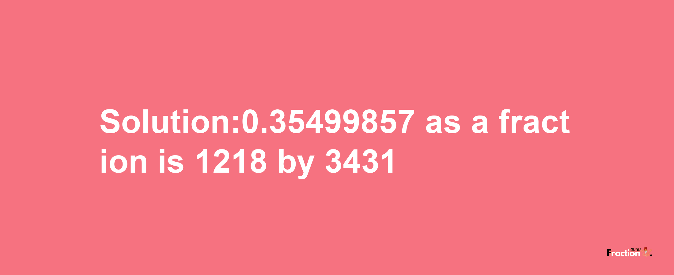 Solution:0.35499857 as a fraction is 1218/3431