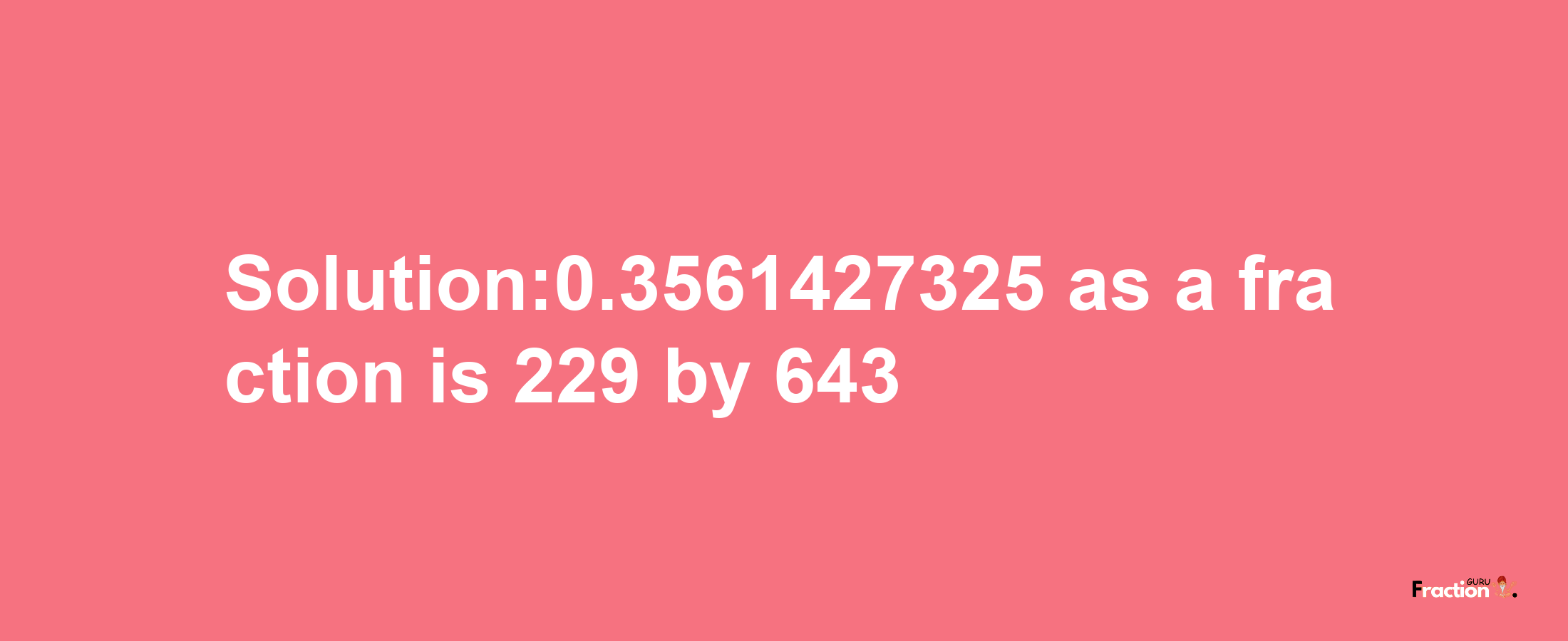 Solution:0.3561427325 as a fraction is 229/643