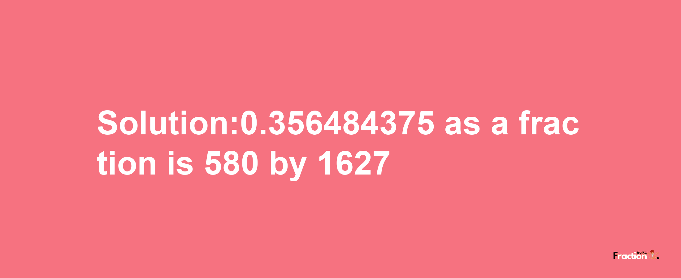 Solution:0.356484375 as a fraction is 580/1627