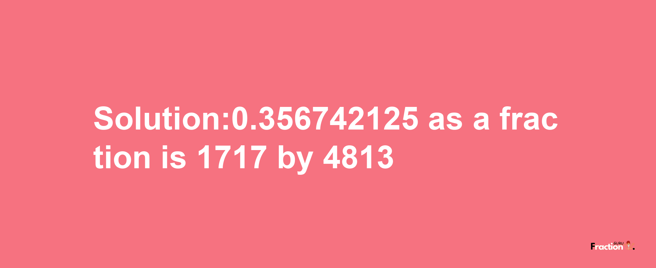 Solution:0.356742125 as a fraction is 1717/4813