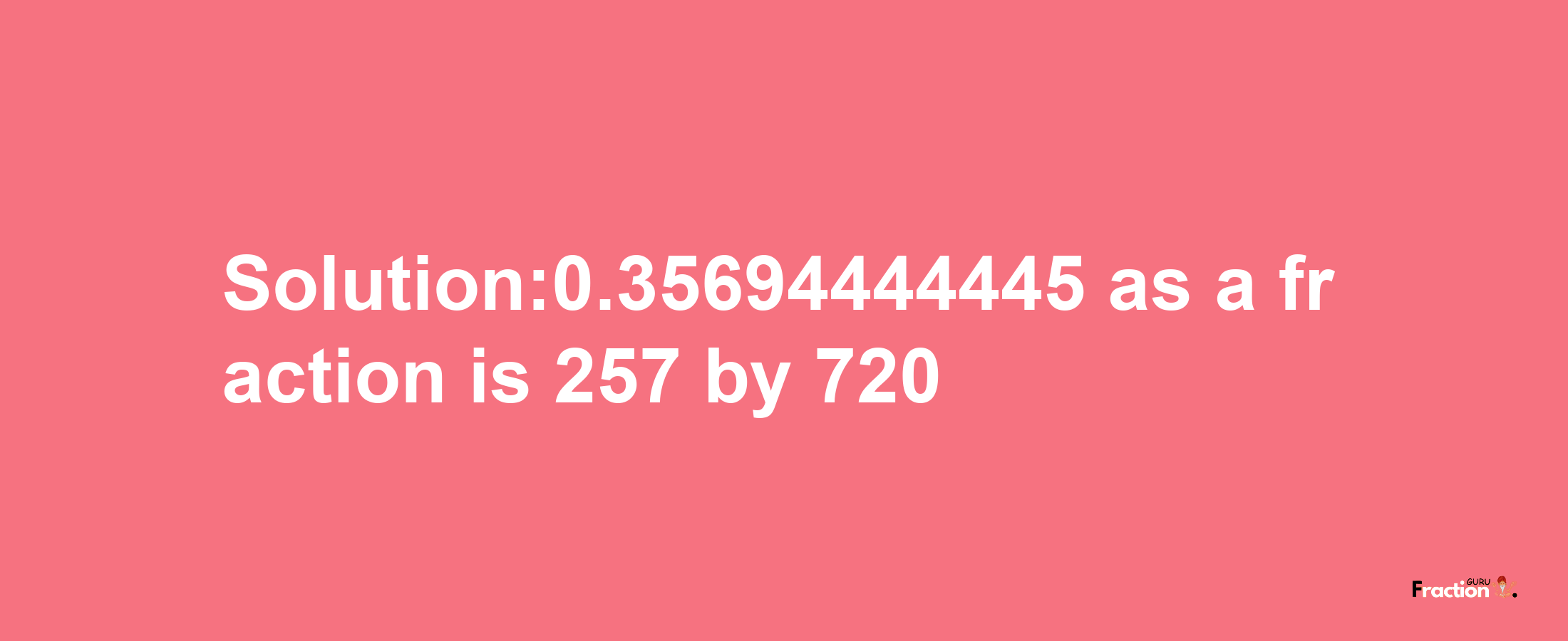 Solution:0.35694444445 as a fraction is 257/720