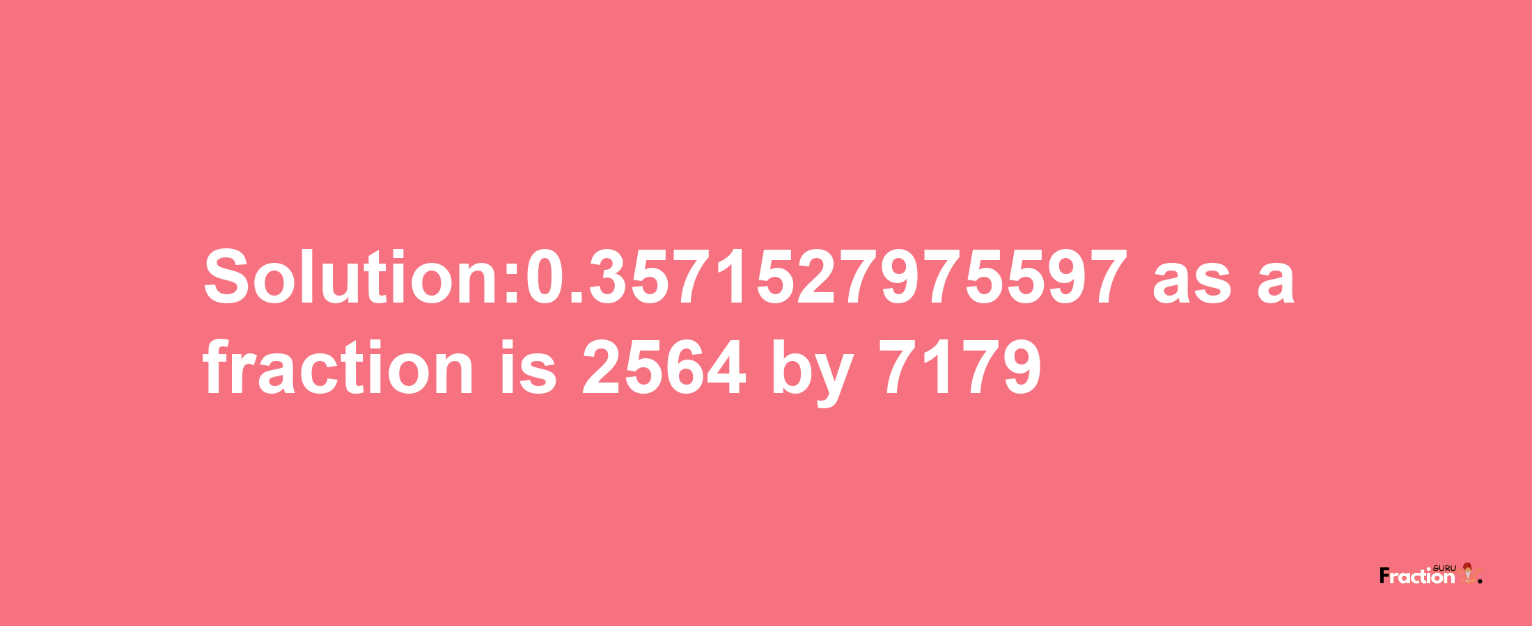 Solution:0.3571527975597 as a fraction is 2564/7179