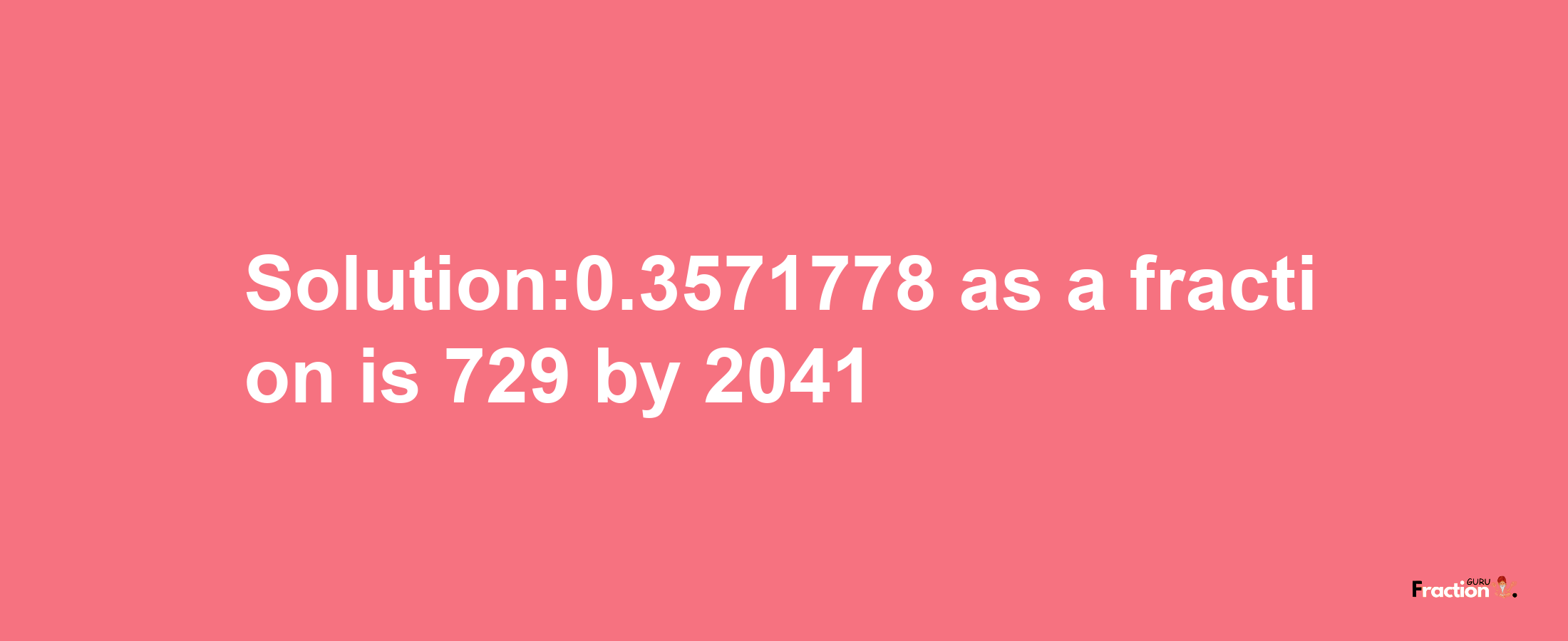 Solution:0.3571778 as a fraction is 729/2041