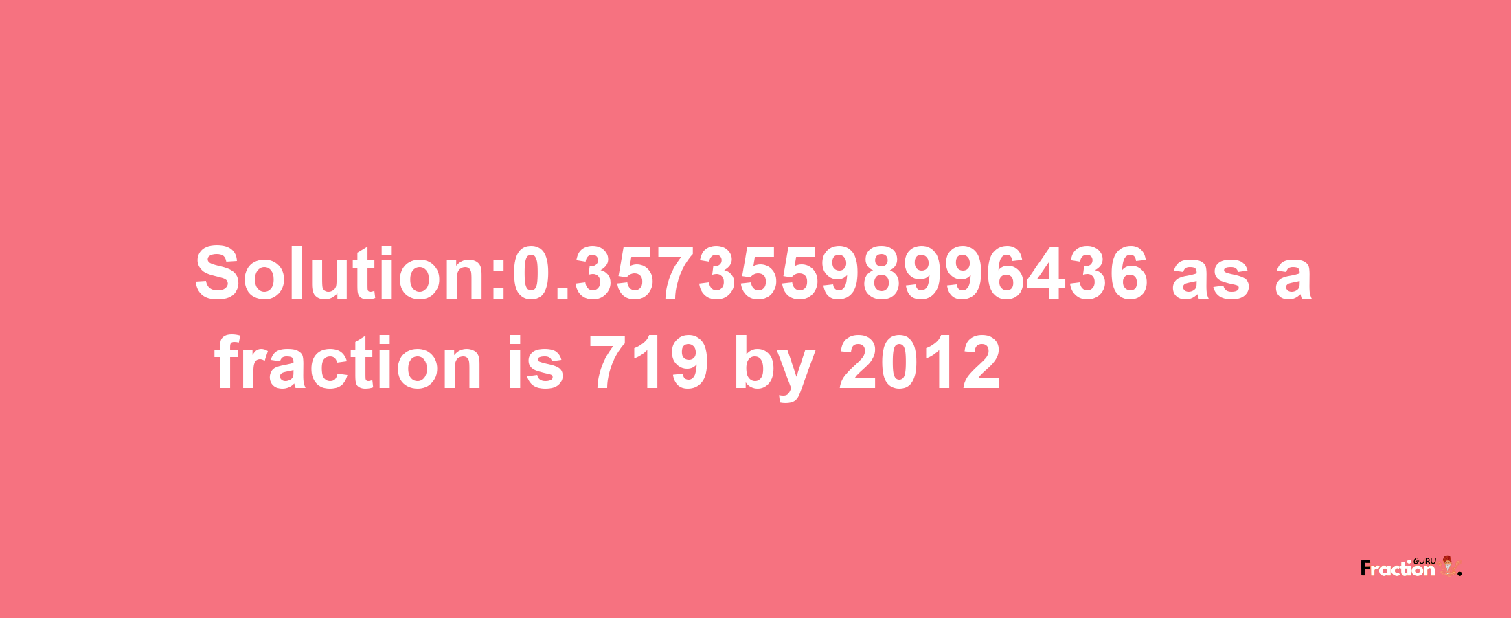 Solution:0.35735598996436 as a fraction is 719/2012