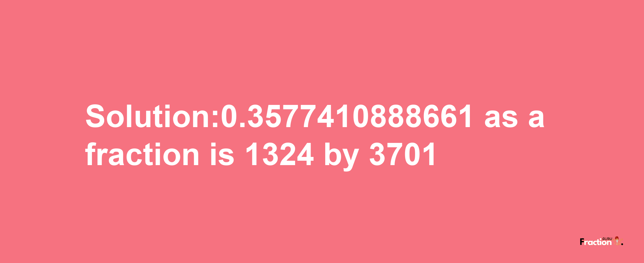 Solution:0.3577410888661 as a fraction is 1324/3701