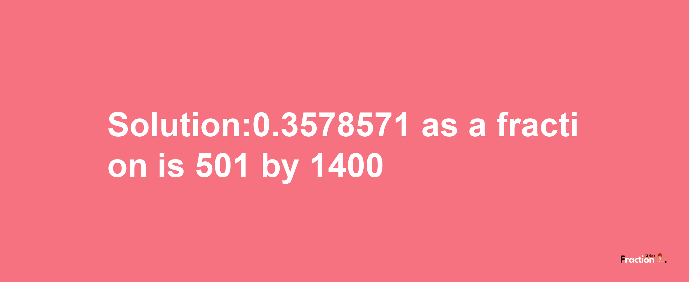 Solution:0.3578571 as a fraction is 501/1400