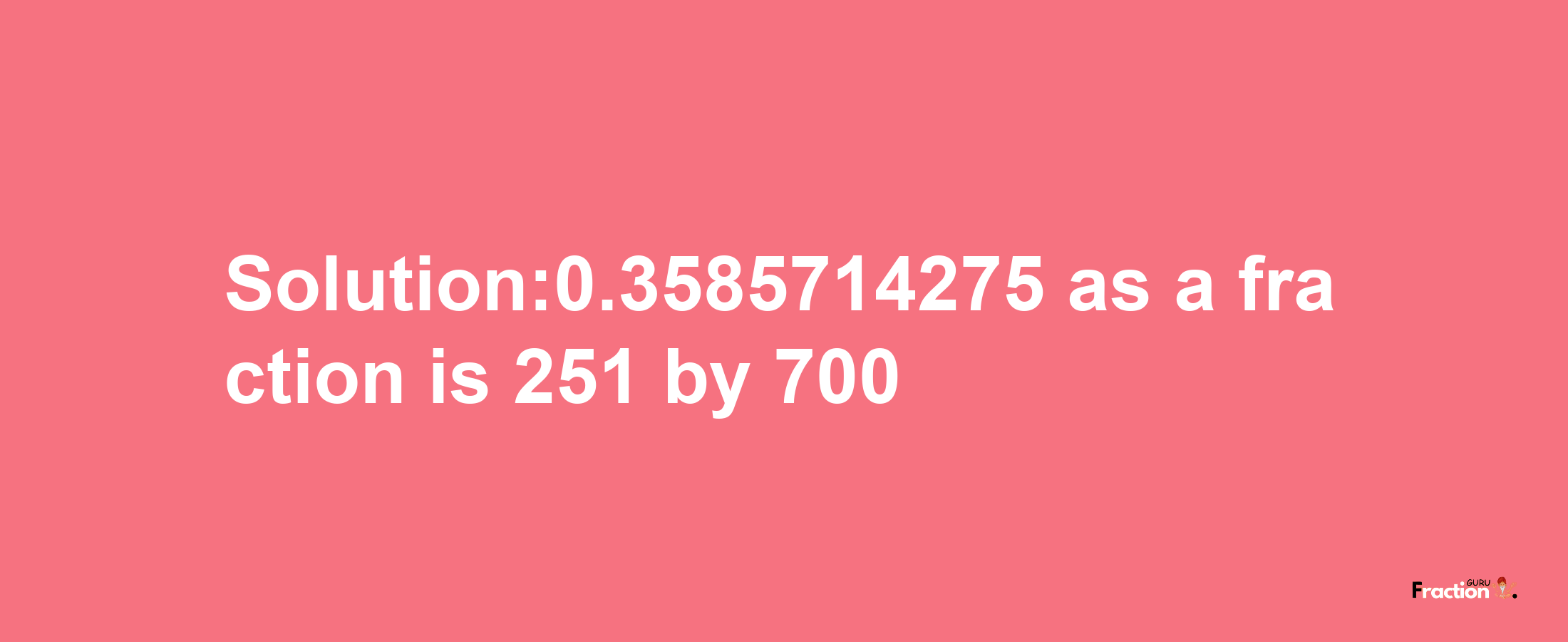 Solution:0.3585714275 as a fraction is 251/700