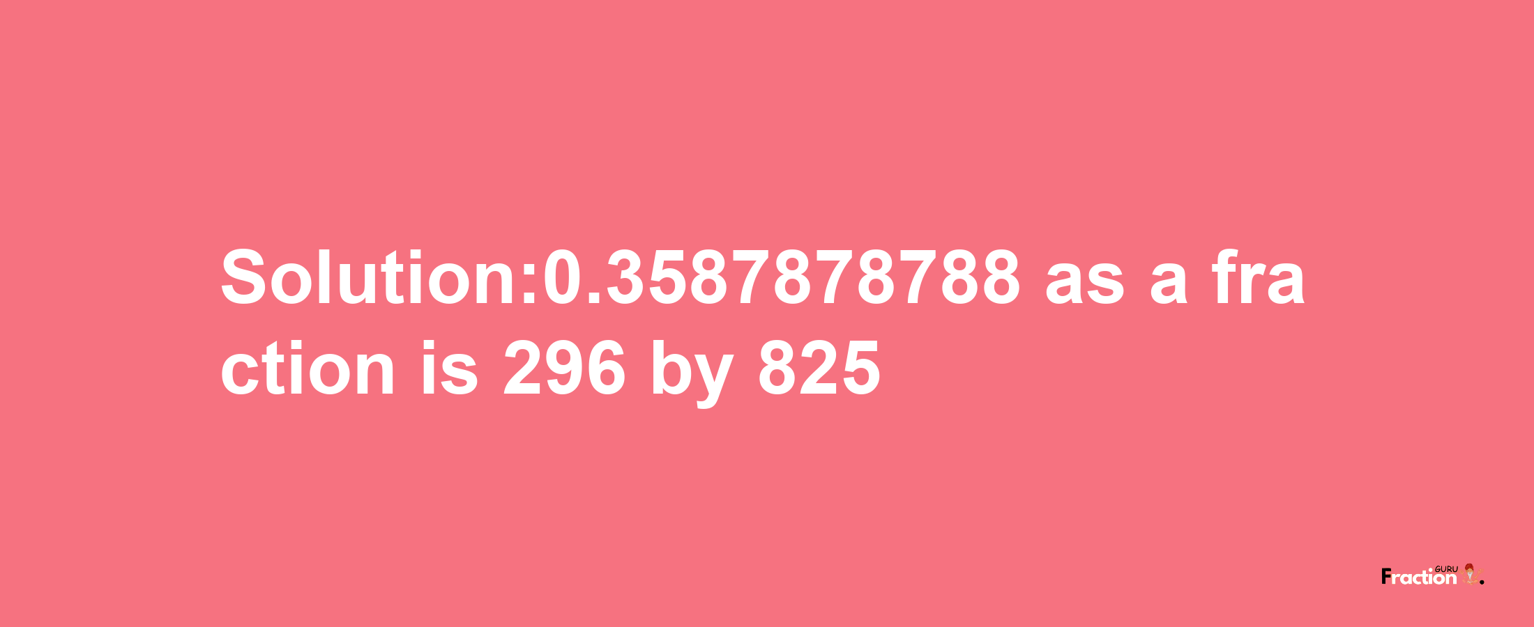 Solution:0.3587878788 as a fraction is 296/825