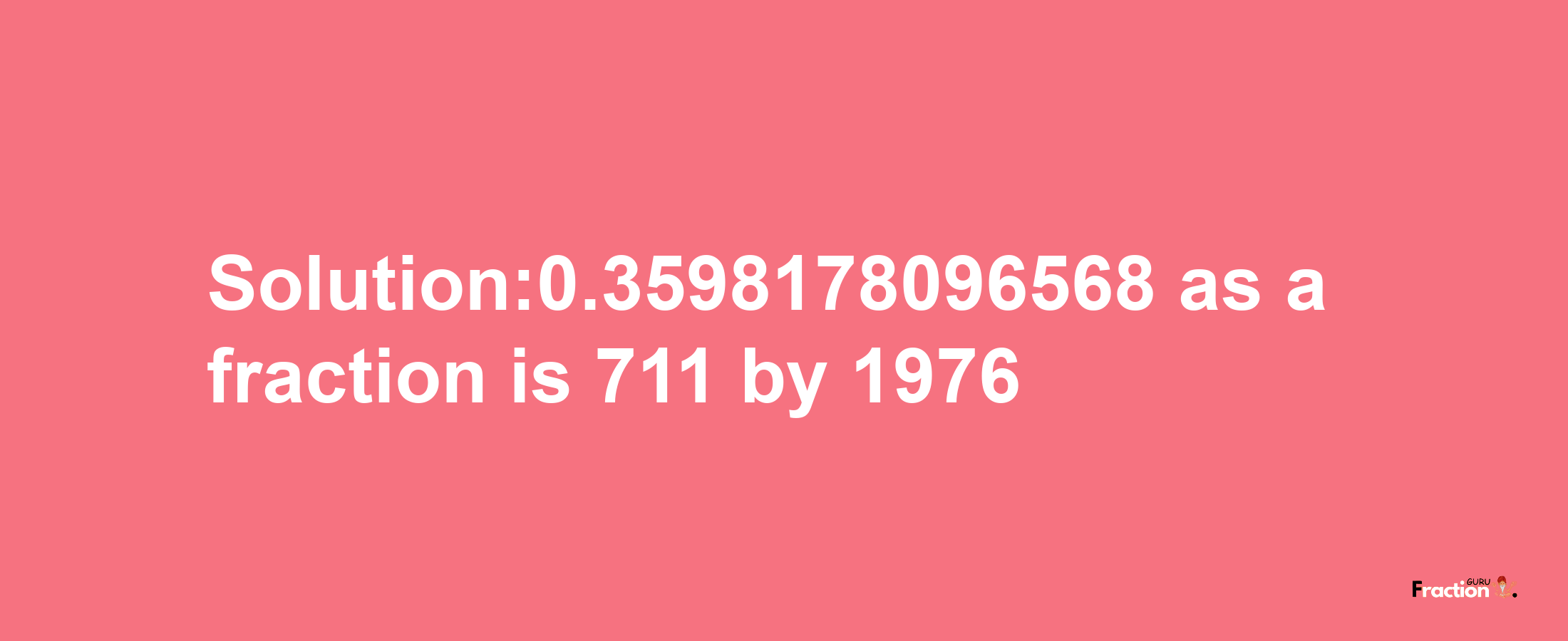 Solution:0.3598178096568 as a fraction is 711/1976