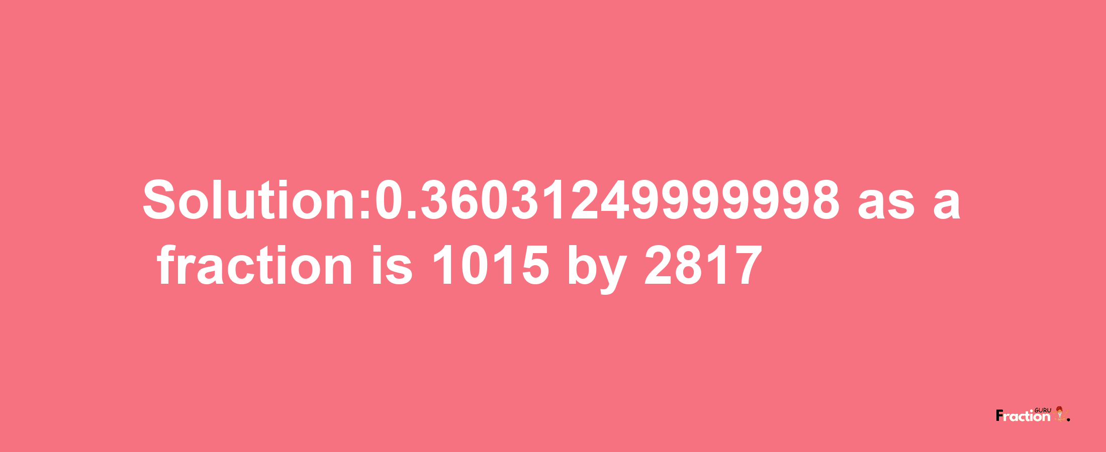 Solution:0.36031249999998 as a fraction is 1015/2817