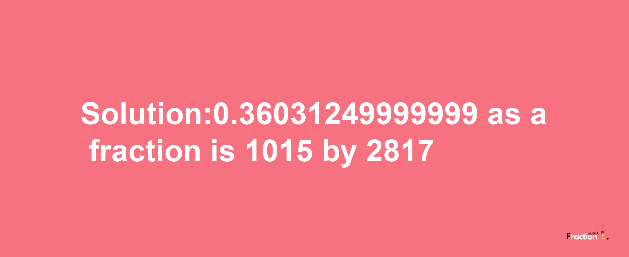 Solution:0.36031249999999 as a fraction is 1015/2817