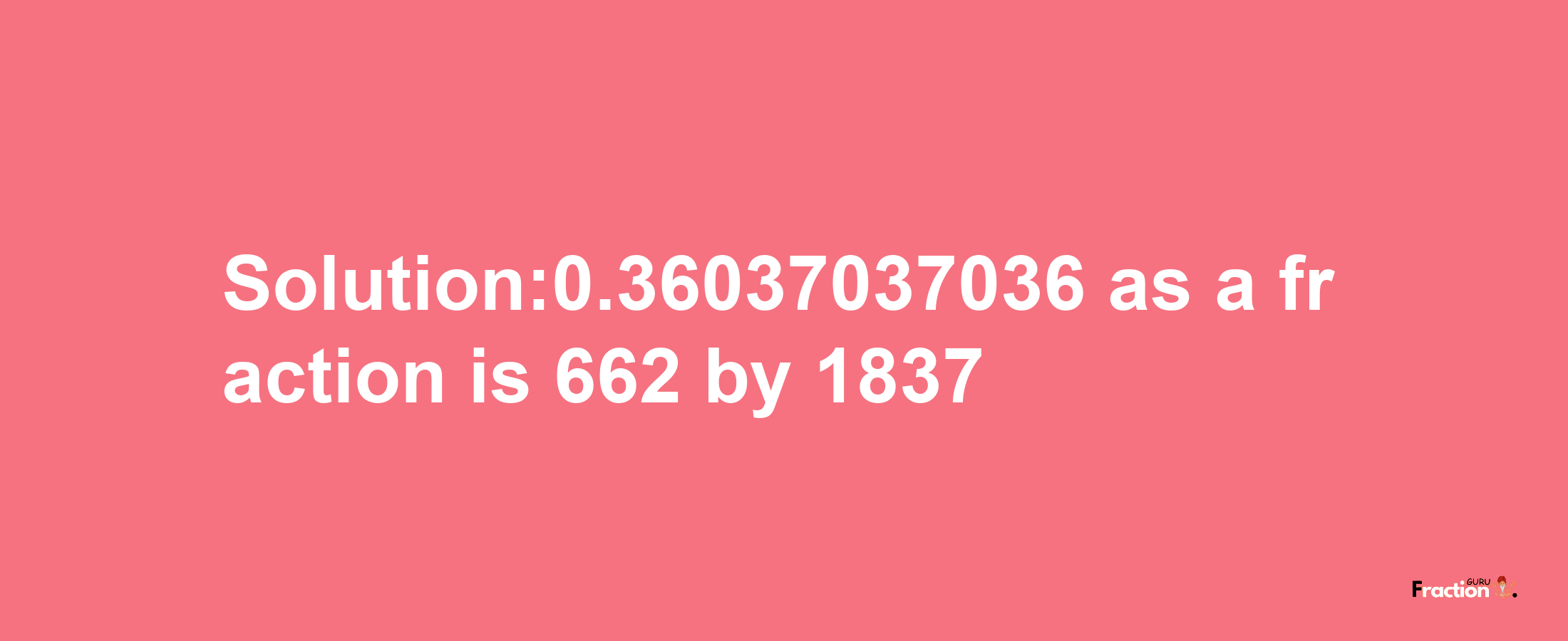 Solution:0.36037037036 as a fraction is 662/1837