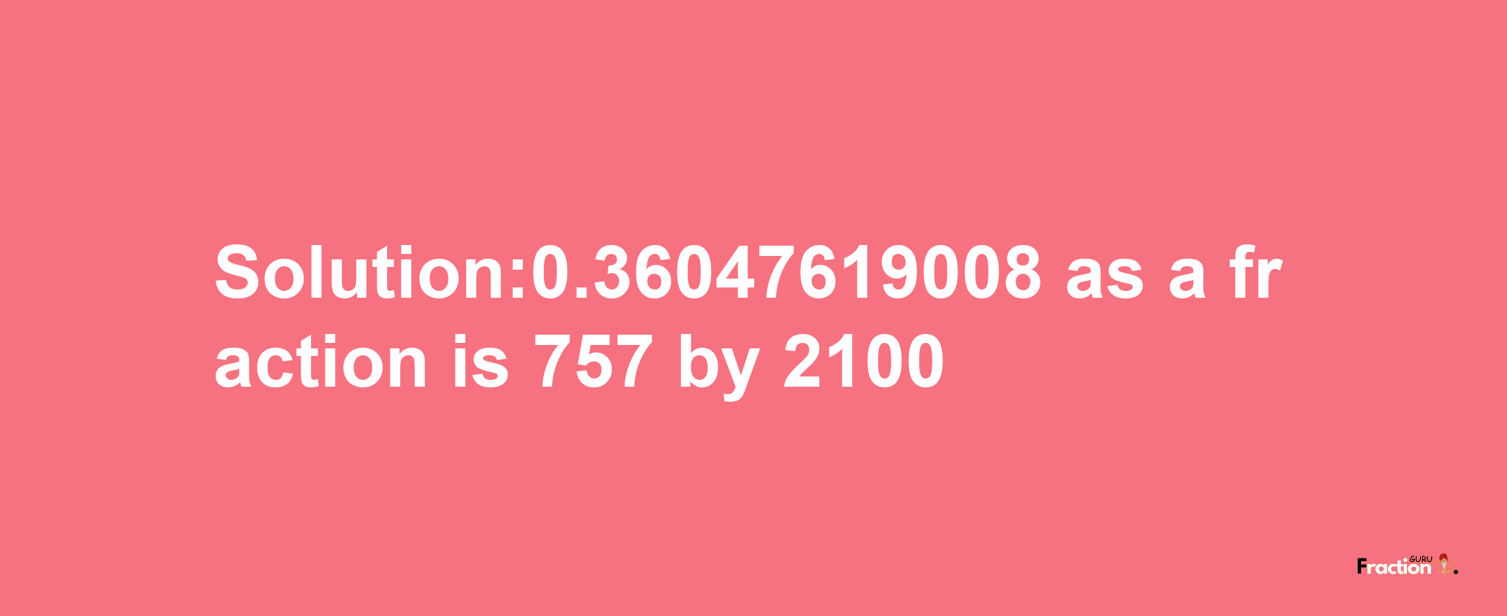 Solution:0.36047619008 as a fraction is 757/2100