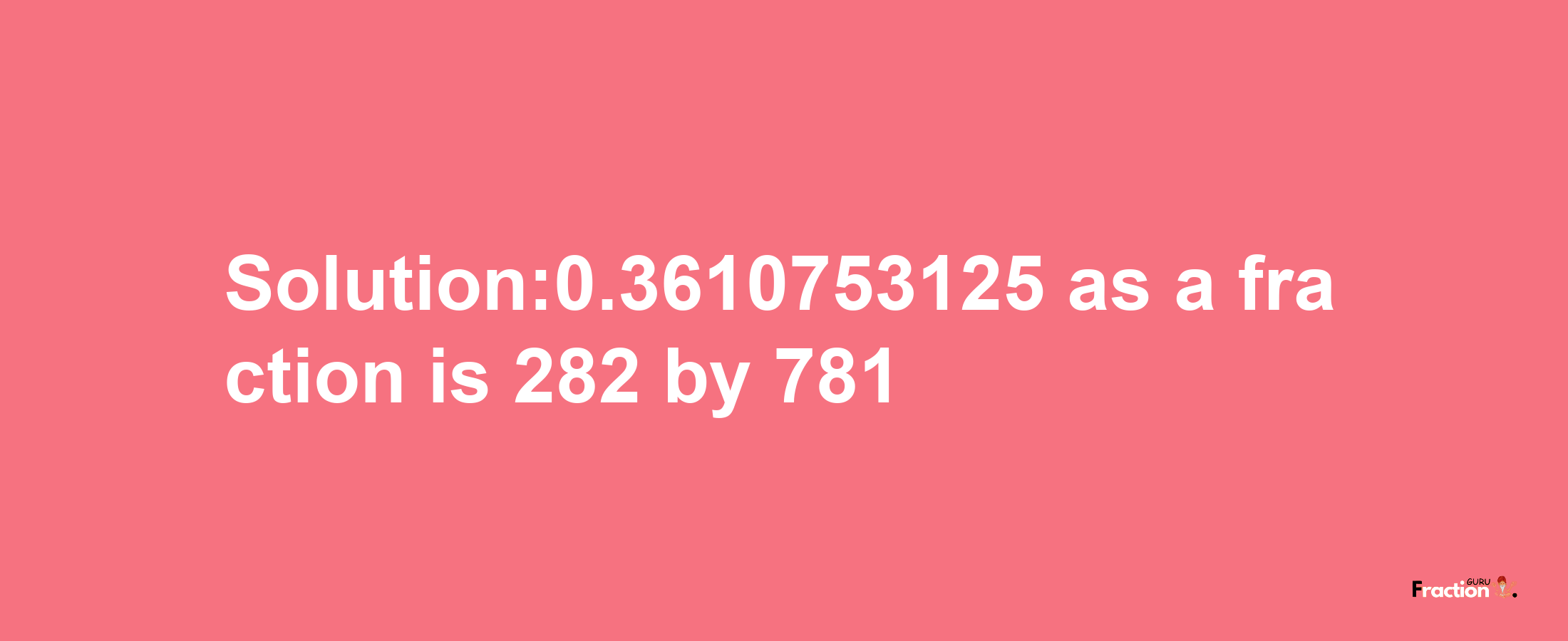 Solution:0.3610753125 as a fraction is 282/781