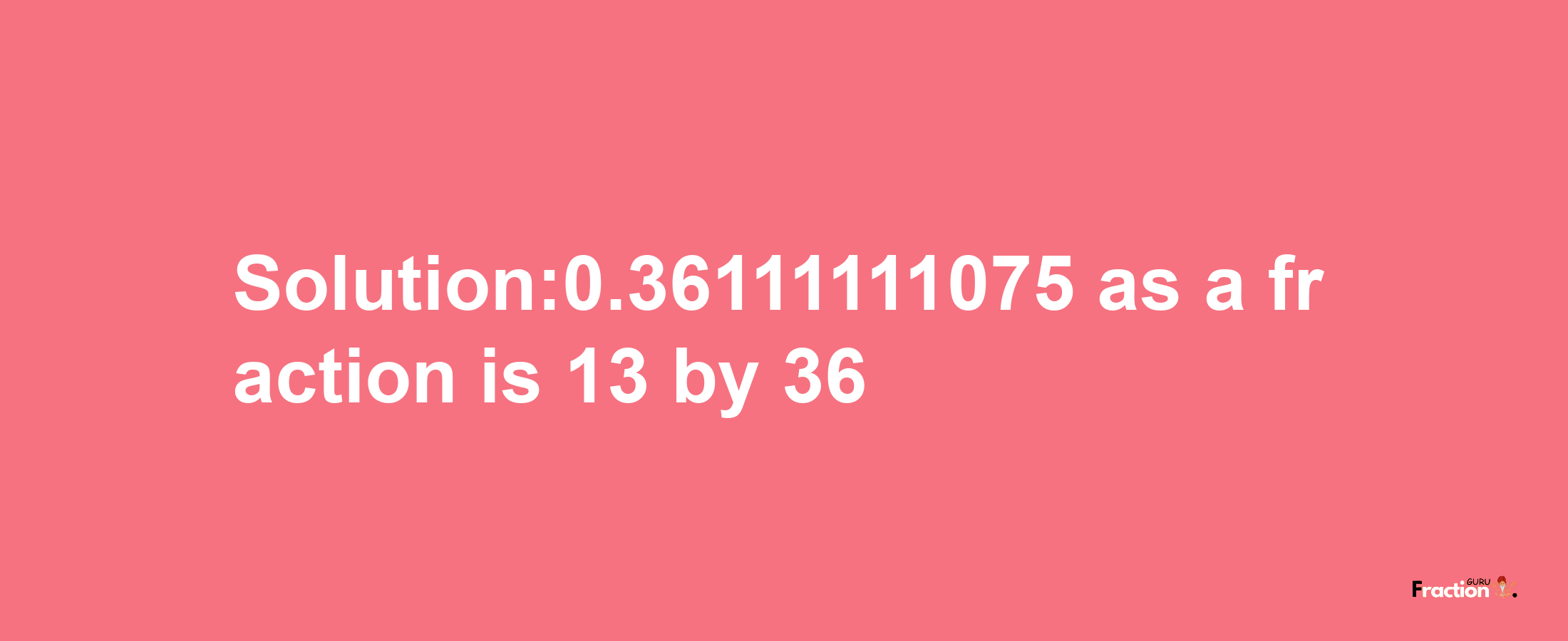 Solution:0.36111111075 as a fraction is 13/36