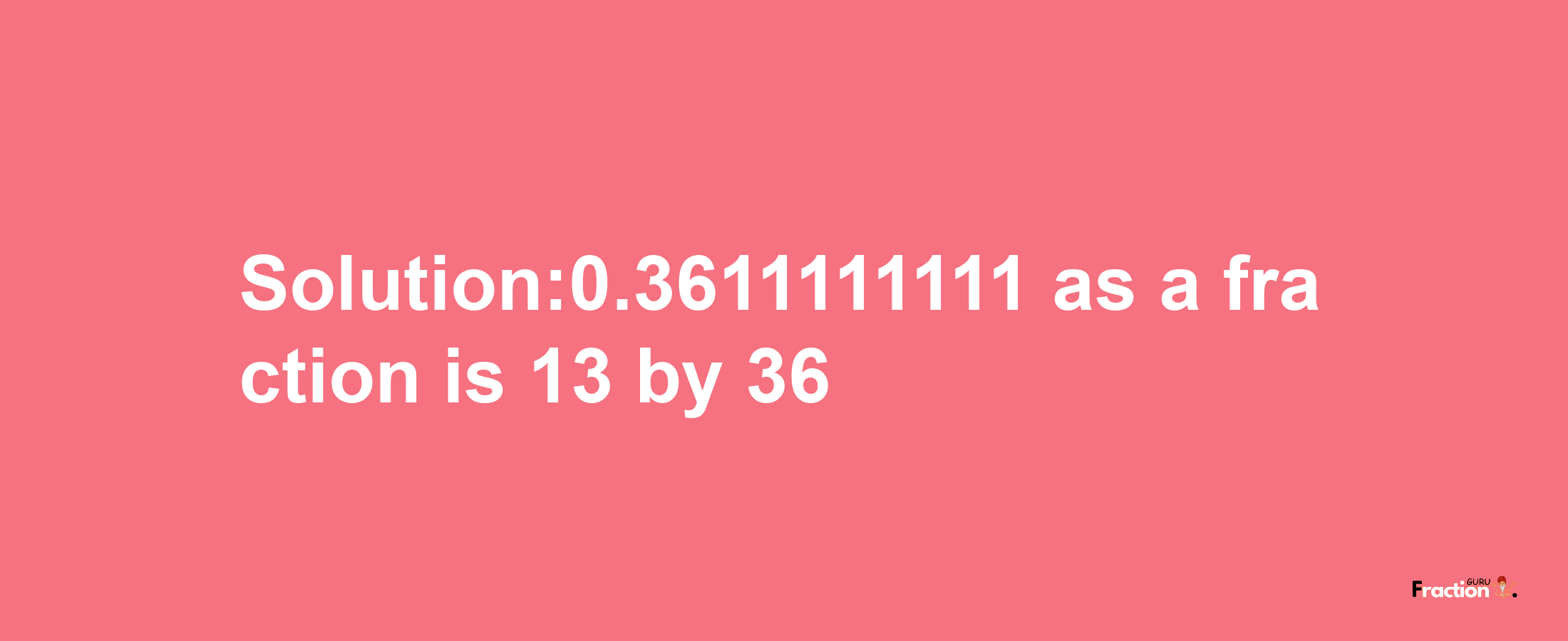 Solution:0.3611111111 as a fraction is 13/36