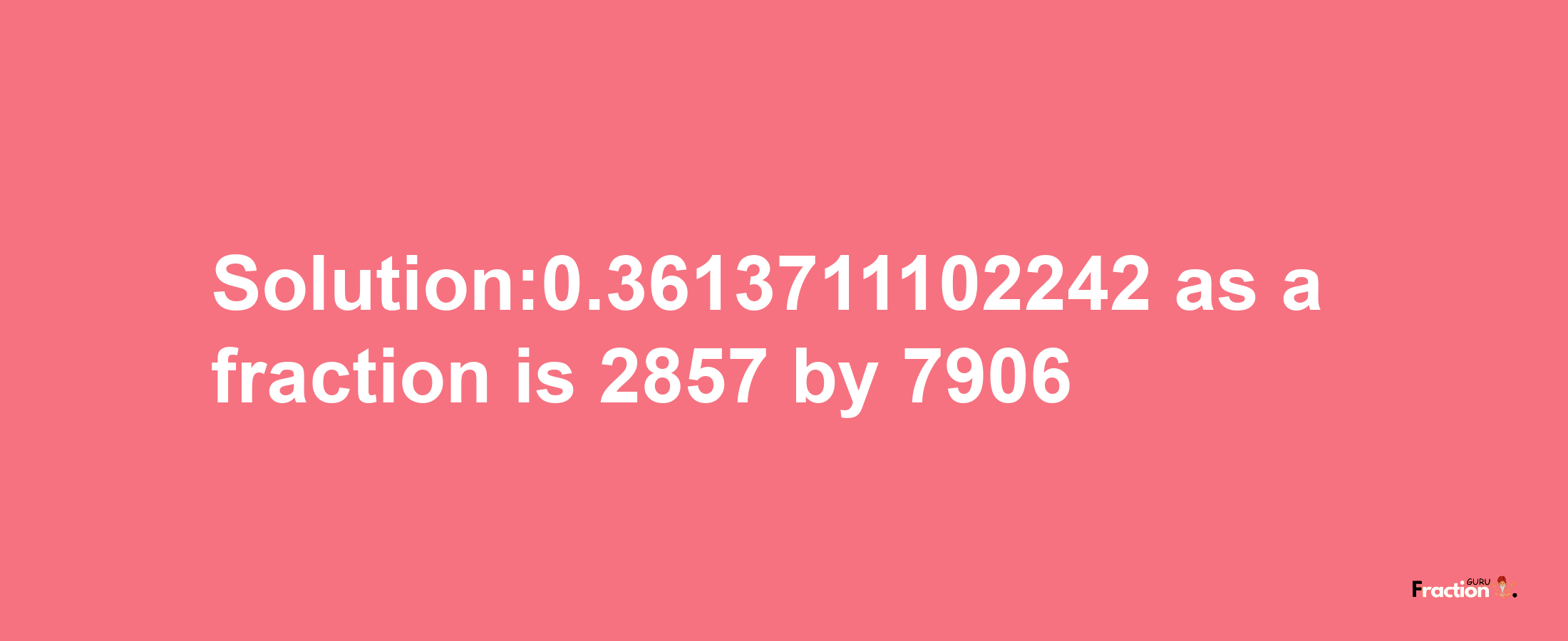 Solution:0.3613711102242 as a fraction is 2857/7906